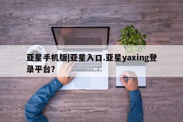 亚星官网管理平台 亚星代理开户亚星手机版|亚星入口.亚星yaxing登录平台？
