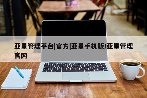 亚星官网管理平台 亚星代理开户亚星管理平台|官方|亚星手机版/亚星管理官网