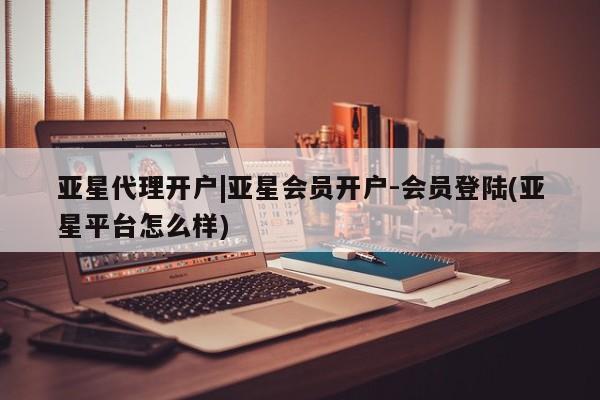 亚星官网管理平台 亚星代理开户亚星代理开户|亚星会员开户-会员登陆(亚星平台怎么样)