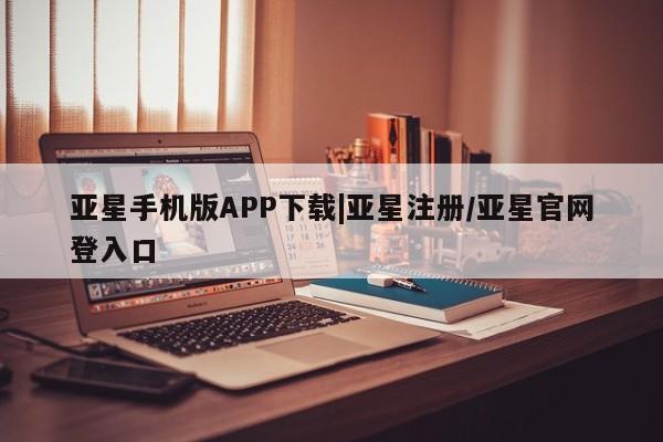 亚星官网管理平台 亚星代理开户亚星手机版APP下载|亚星注册/亚星官网登入口