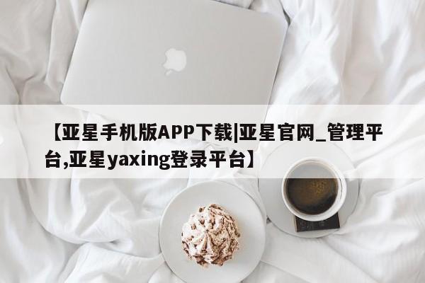 亚星官网管理平台 亚星代理开户【亚星手机版APP下载|亚星官网_管理平台,亚星yaxing登录平台】
