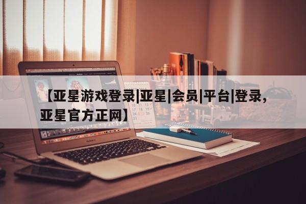 亚星官网管理平台 亚星代理开户【亚星游戏登录|亚星|会员|平台|登录,亚星官方正网】
